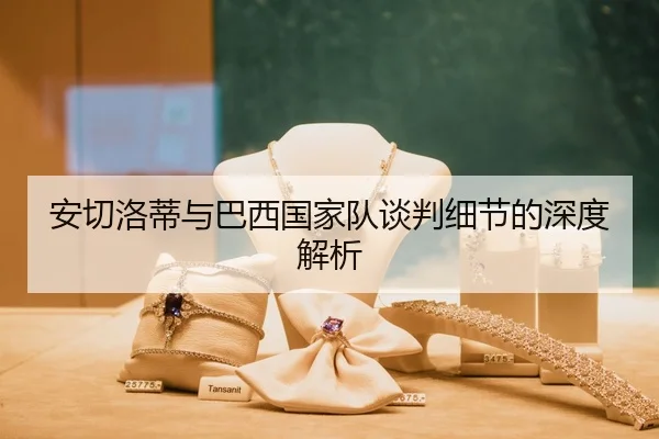 安切洛蒂与巴西国家队谈判细节的深度解析