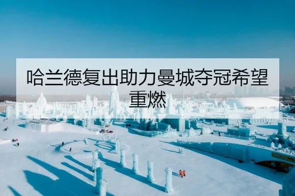 哈兰德复出助力曼城夺冠希望重燃