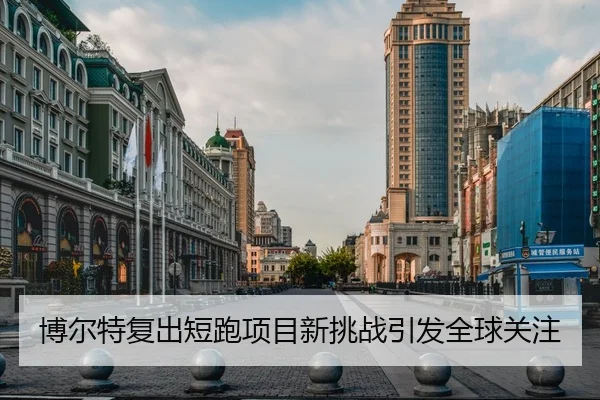 博尔特复出短跑项目新挑战引发全球关注